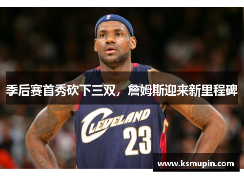 季后赛首秀砍下三双，詹姆斯迎来新里程碑