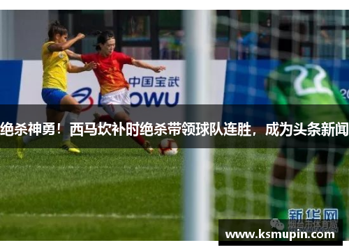 绝杀神勇！西马坎补时绝杀带领球队连胜，成为头条新闻